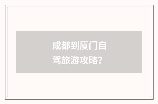成都到厦门自驾旅游攻略?