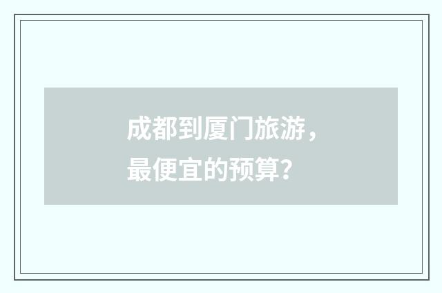 成都到厦门旅游，最便宜的预算？