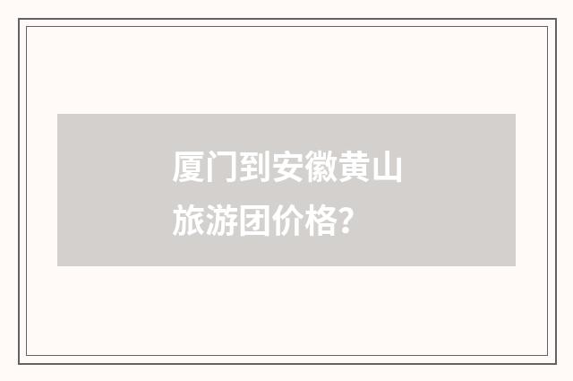厦门到安徽黄山旅游团价格？