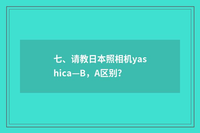 七、请教日本照相机yashica—B，A区别？