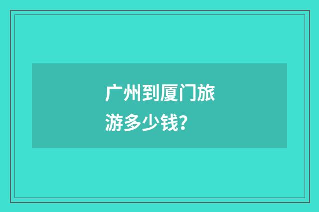 广州到厦门旅游多少钱？