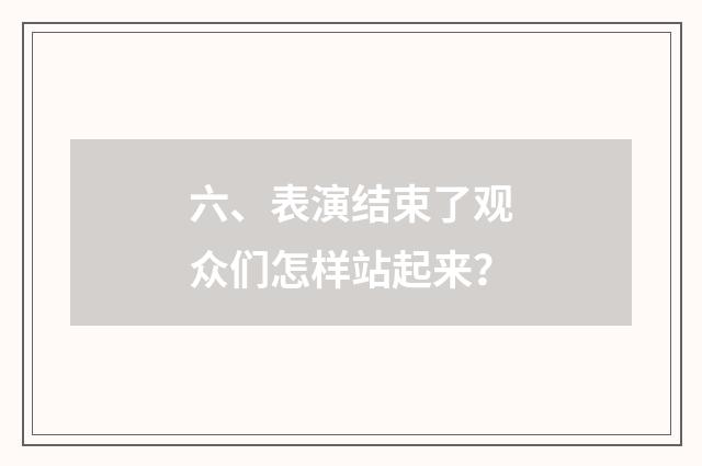 六、表演结束了观众们怎样站起来？