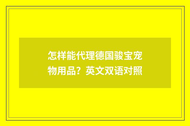 怎样能代理德国骏宝宠物用品？英文双语对照