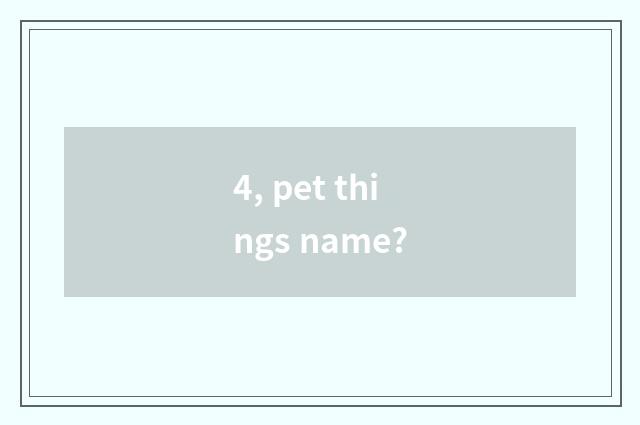 4, pet things name?