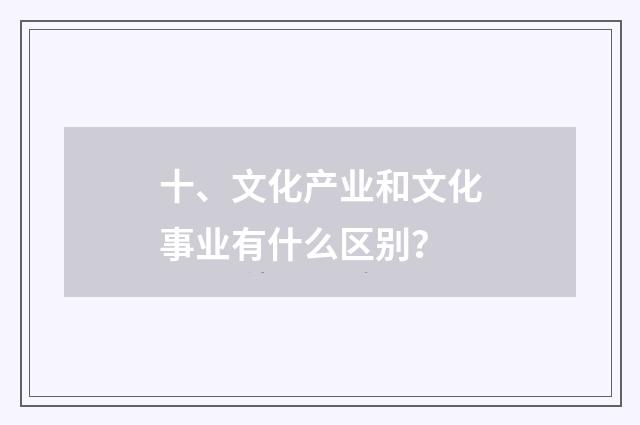 十、文化产业和文化事业有什么区别？
