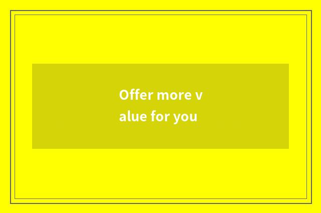 Offer more value for you
