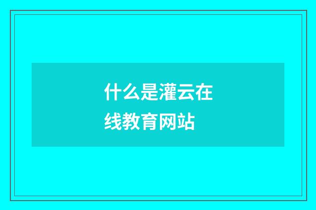 什么是灌云在线教育网站