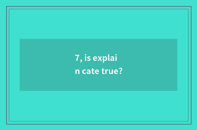 7, is explain cate true?