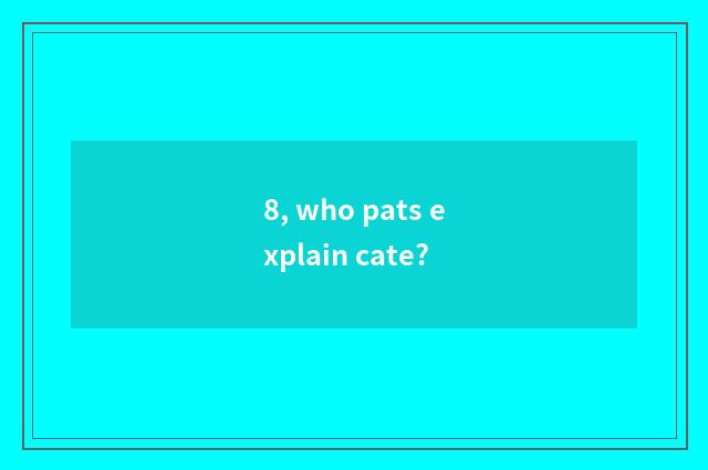 8, who pats explain cate?