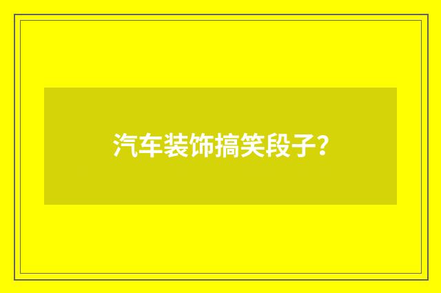 汽车装饰搞笑段子？