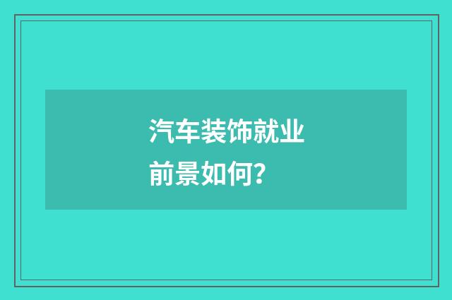 汽车装饰就业前景如何？