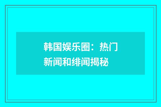 韩国娱乐圈：热门新闻和绯闻揭秘