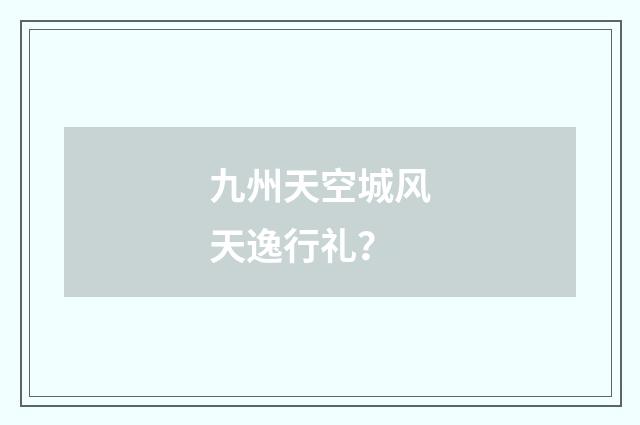 九州天空城风天逸行礼？