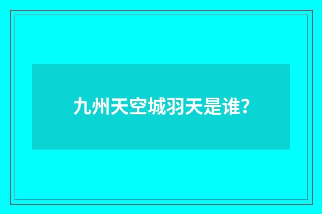 九州天空城羽天是谁？