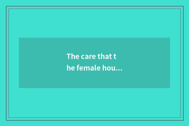The care that the female house that hold the home takes and close