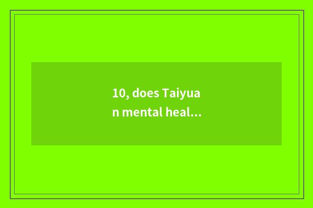 10, does Taiyuan mental health teach endowment does interview carry teaching mat