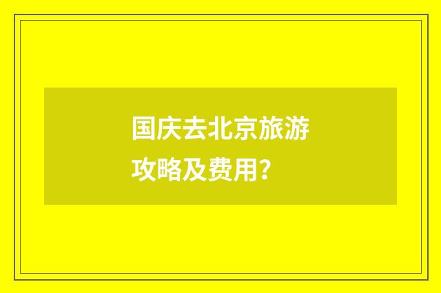 国庆去北京旅游攻略及费用？