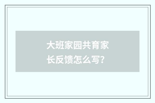 大班家园共育家长反馈怎么写？