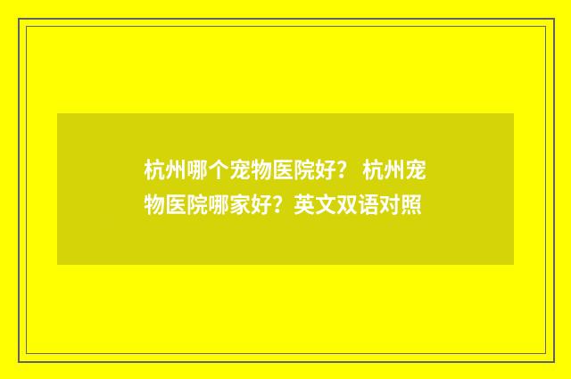 杭州哪个宠物医院好？ 杭州宠物医院哪家好？英文双语对照