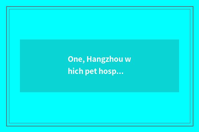 One, Hangzhou which pet hospital is good?