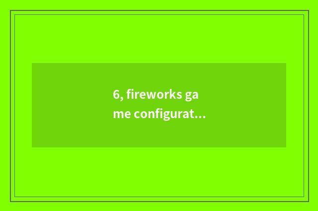 6, fireworks game configuration?