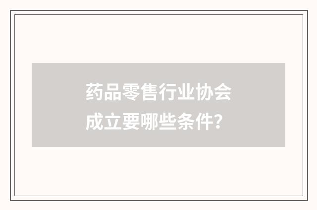 药品零售行业协会成立要哪些条件？