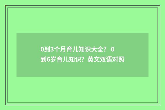 0到3个月育儿知识大全？ 0到6岁育儿知识？英文双语对照