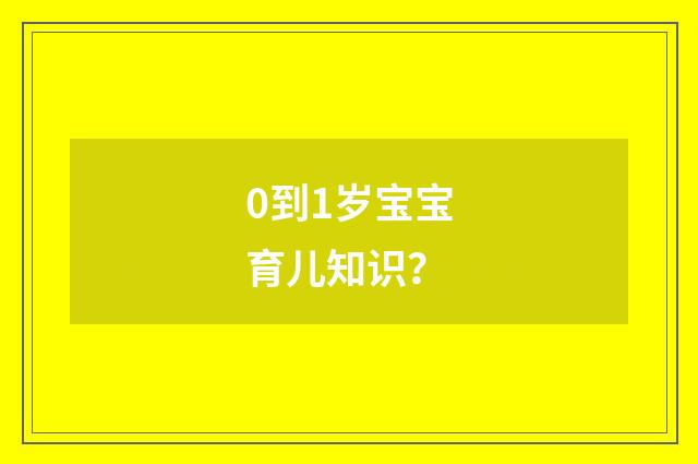 0到1岁宝宝育儿知识？