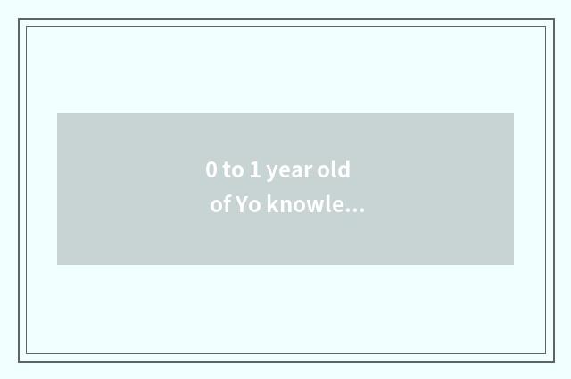 0 to 1 year old of Yo knowledge?