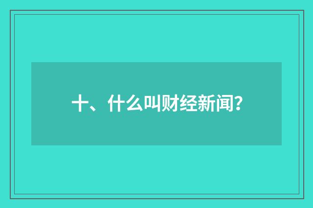 十、什么叫财经新闻？