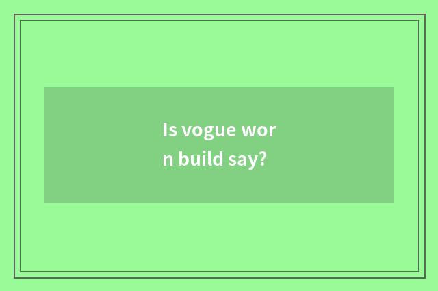 Is vogue worn build say?