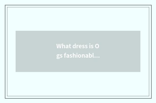 What dress is Ogs fashionable show?