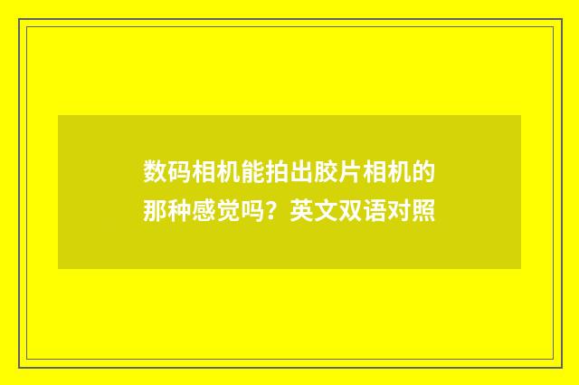 数码相机能拍出胶片相机的那种感觉吗？英文双语对照