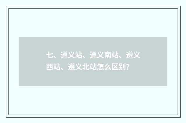 七、遵义站、遵义南站、遵义西站、遵义北站怎么区别？