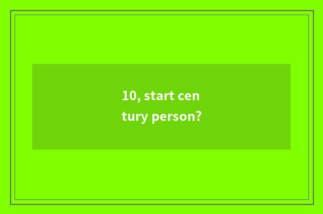 10, start century person?