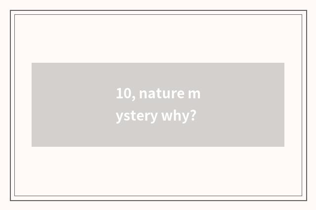10, nature mystery why?