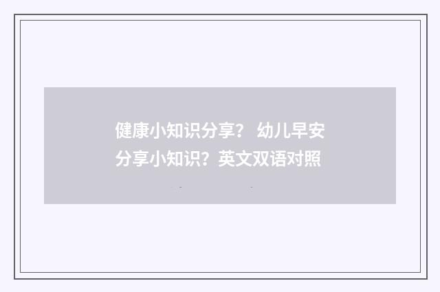 健康小知识分享？ 幼儿早安分享小知识？英文双语对照
