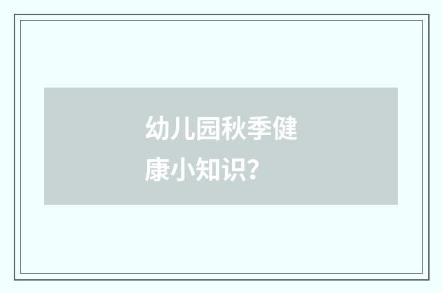 幼儿园秋季健康小知识？