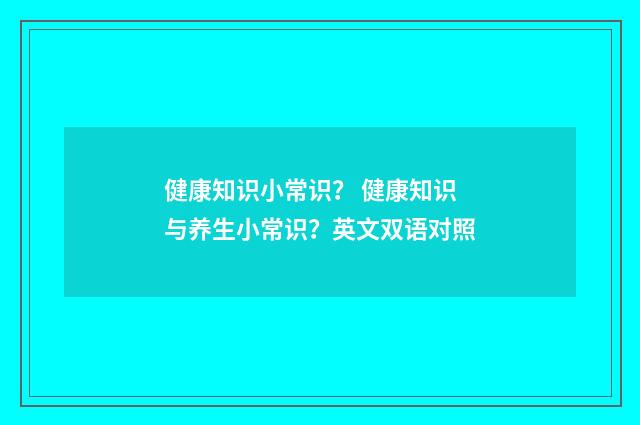 健康知识小常识？ 健康知识与养生小常识？英文双语对照