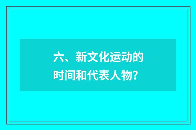 六、新文化运动的时间和代表人物?