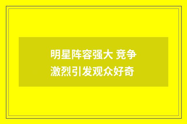 明星阵容强大 竞争激烈引发观众好奇