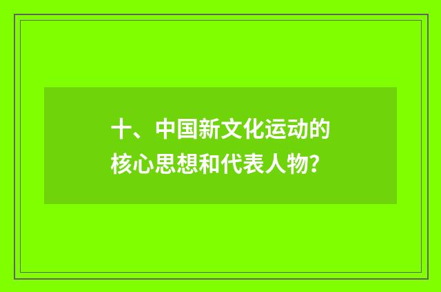 十、中国新文化运动的核心思想和代表人物？