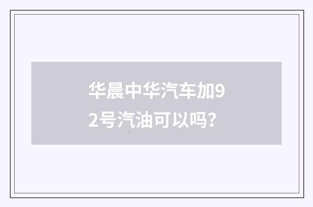 华晨中华汽车加92号汽油可以吗？