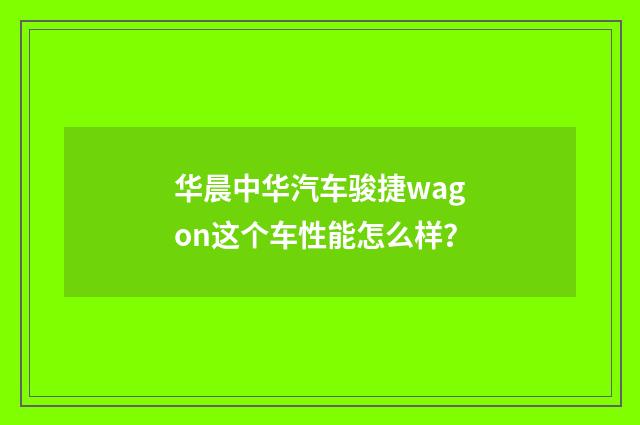 华晨中华汽车骏捷wagon这个车性能怎么样？