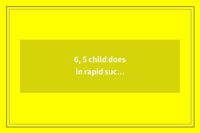 6, 5 child does in rapid succession take a way correctly?
