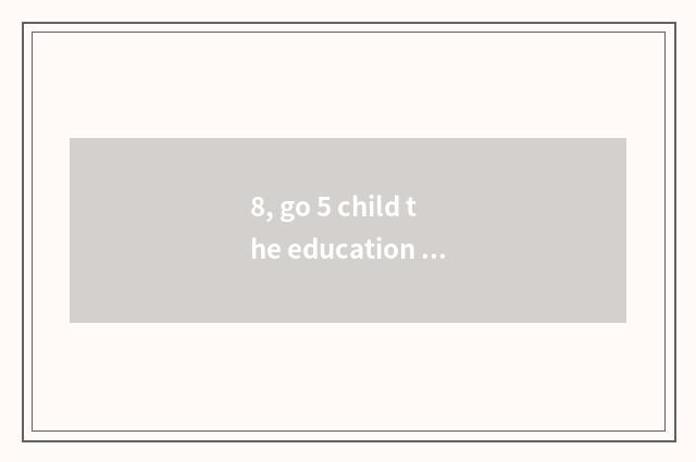 8, go 5 child the education of in rapid succession?