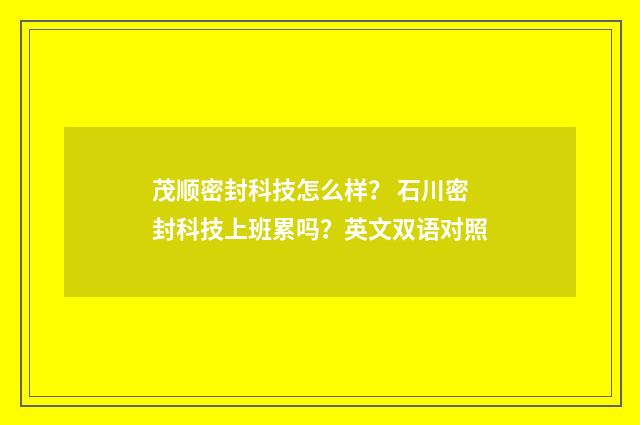 茂顺密封科技怎么样? 石川密封科技上班累吗?英文双语对照
