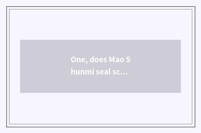 One, does Mao Shunmi seal science and technology how?