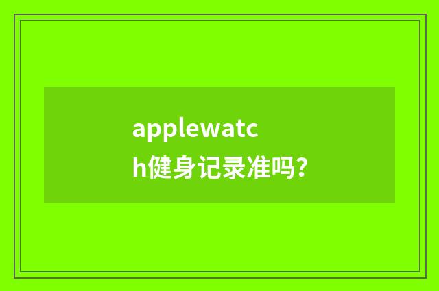 applewatch健身记录准吗？