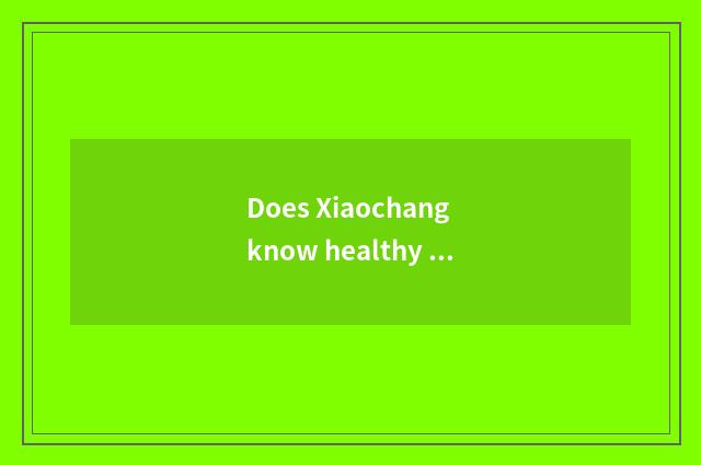 Does Xiaochang know healthy knowledge?
